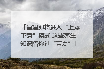 福建即将进入“上蒸下煮”模式 这些养生知识陪你过“苦夏”