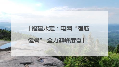 福建永定：电网“强筋健骨” 全力迎峰度夏
