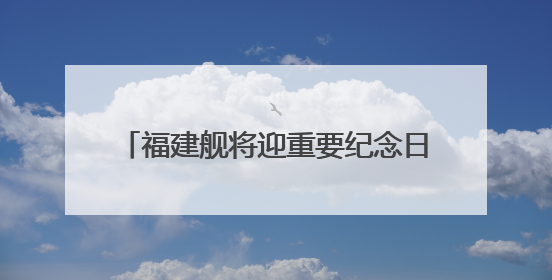 福建舰将迎重要纪念日 成长印迹一文回顾