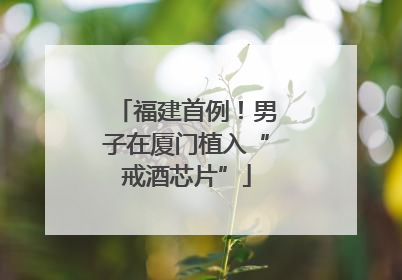 福建首例！男子在厦门植入“戒酒芯片”