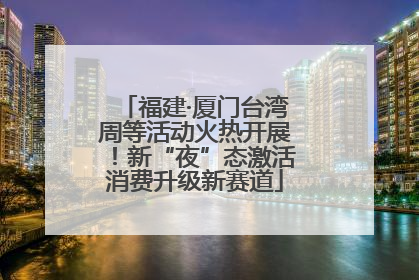 福建·厦门台湾周等活动火热开展！新“夜”态激活消费升级新赛道
