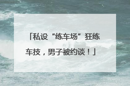 私设“练车场”狂练车技，男子被约谈！