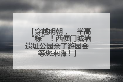 穿越明朝，一举高“粽”！西便门城墙遗址公园亲子游园会等您来嗨！