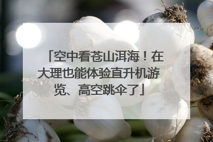 空中看苍山洱海！在大理也能体验直升机游览、高空跳伞了
