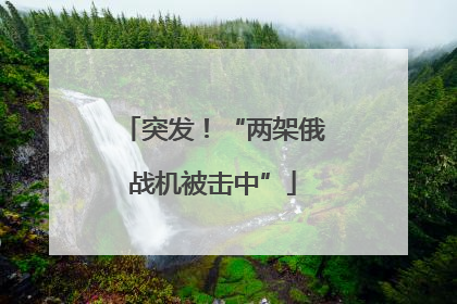 突发！“两架俄战机被击中”