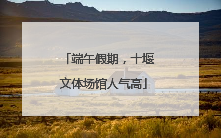 端午假期，十堰文体场馆人气高