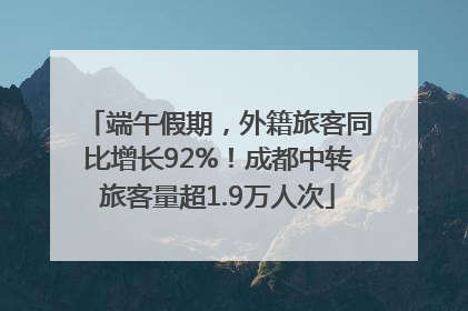 端午假期，外籍旅客同比增长92%！成都中转旅客量超1.9万人次