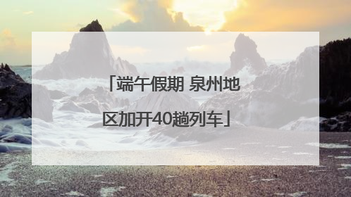 端午假期 泉州地区加开40趟列车