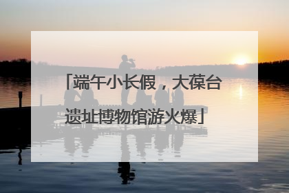 端午小长假，大葆台遗址博物馆游火爆