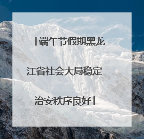 端午节假期黑龙江省社会大局稳定治安秩序良好