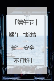 端午节｜端午“粽情长” 安全不打烊
