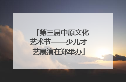 第三届中原文化艺术节——少儿才艺展演在郑举办