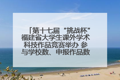 第十七届“挑战杯”福建省大学生课外学术科技作品竞赛举办 参与学校数、申报作品数创历史新高