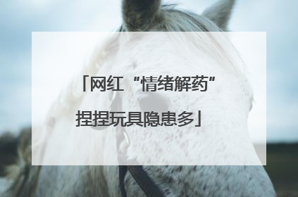 网红“情绪解药”捏捏玩具隐患多