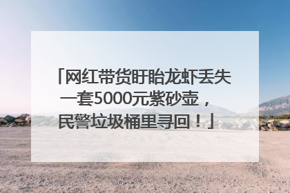 网红带货盱眙龙虾丢失一套5000元紫砂壶，民警垃圾桶里寻回！