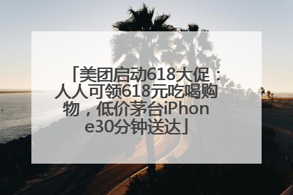 美团启动618大促：人人可领618元吃喝购物，低价茅台iPhone30分钟送达