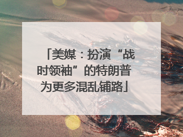 美媒：扮演“战时领袖”的特朗普为更多混乱铺路