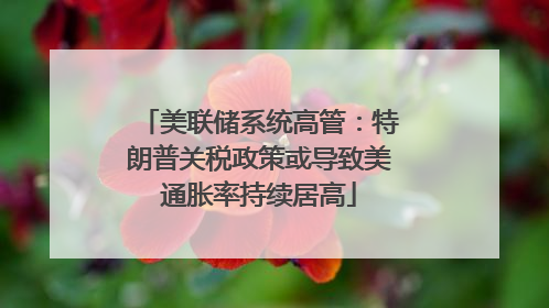 美联储系统高管：特朗普关税政策或导致美通胀率持续居高