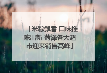 米粽飘香 口味推陈出新 菏泽各大超市迎来销售高峰