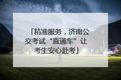 精准服务，济南公交考试“直通车”让考生安心赴考