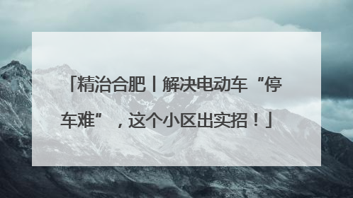 精治合肥丨解决电动车“停车难”，这个小区出实招！