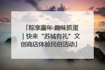 粽享童年 趣味抓蛋｜快来“苏城有礼”文创商店体验民俗活动