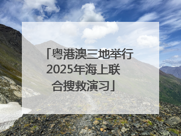粤港澳三地举行2025年海上联合搜救演习