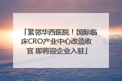 紧邻华西医院！国际临床CRO产业中心改造收官 即将迎企业入驻