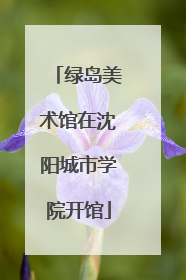 绿岛美术馆在沈阳城市学院开馆