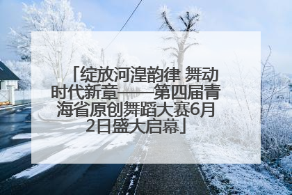 绽放河湟韵律 舞动时代新章——第四届青海省原创舞蹈大赛6月2日盛大启幕