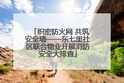 织密防火网 共筑安全墙——东七里社区联合物业开展消防安全大排查