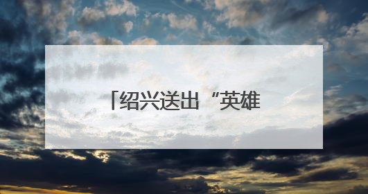 绍兴送出“英雄无忧”大礼包！见义勇为人员可免费乘公交游景点