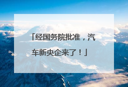 经国务院批准，汽车新央企来了！