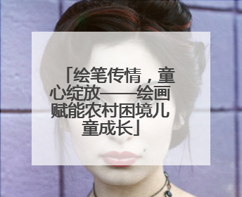 绘笔传情，童心绽放——绘画赋能农村困境儿童成长