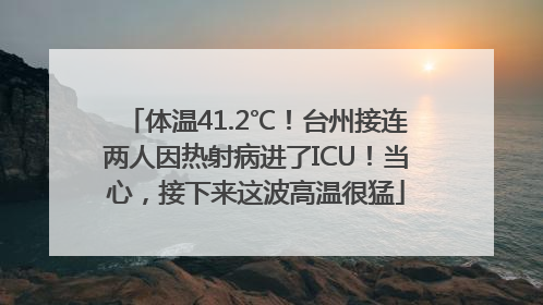 体温41.2℃！台州接连两人因热射病进了ICU！当心，接下来这波高温很猛