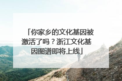 你家乡的文化基因被激活了吗？浙江文化基因图谱即将上线