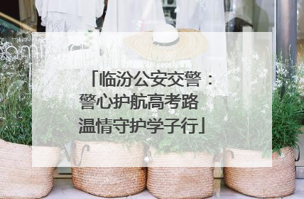 临汾公安交警：警心护航高考路 温情守护学子行