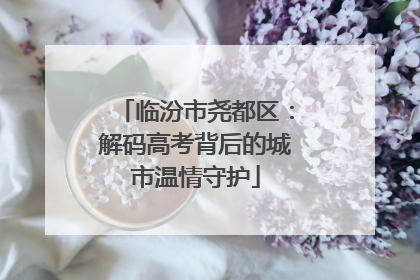 临汾市尧都区：解码高考背后的城市温情守护