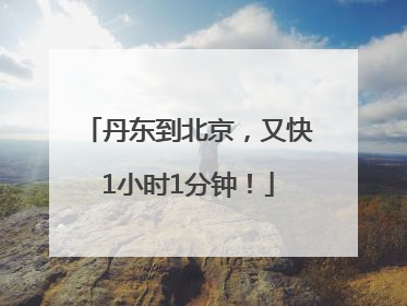 丹东到北京，又快1小时1分钟！