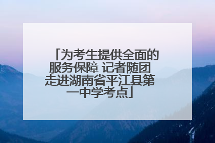为考生提供全面的服务保障 记者随团走进湖南省平江县第一中学考点