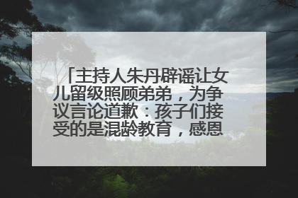 主持人朱丹辟谣让女儿留级照顾弟弟，为争议言论道歉：孩子们接受的是混龄教育，感恩每一条批评