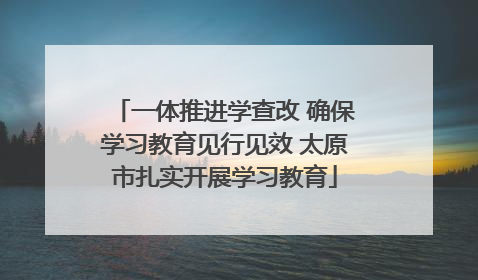 一体推进学查改 确保学习教育见行见效 太原市扎实开展学习教育
