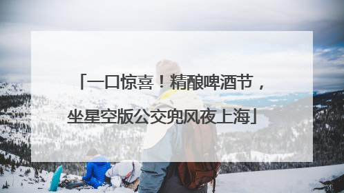 一口惊喜！精酿啤酒节，坐星空版公交兜风夜上海