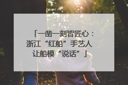 一凿一刻皆匠心：浙江“红船”手艺人让船模“说话”
