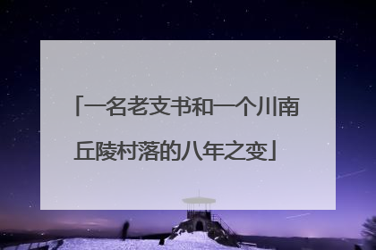 一名老支书和一个川南丘陵村落的八年之变