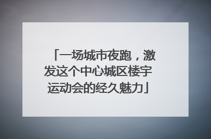 一场城市夜跑，激发这个中心城区楼宇运动会的经久魅力