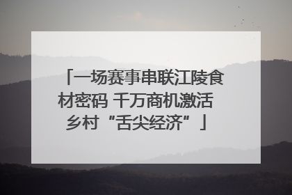 一场赛事串联江陵食材密码 千万商机激活乡村“舌尖经济”