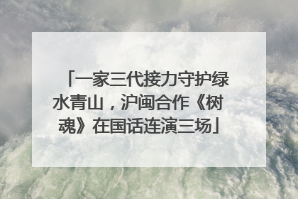 一家三代接力守护绿水青山，沪闽合作《树魂》在国话连演三场