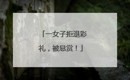 一女子拒退彩礼，被悬赏！