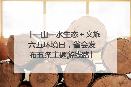 一山一水生态＋文旅 六五环境日，省会发布五条主题游线路